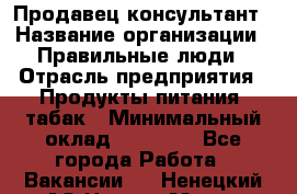 Продавец-консультант › Название организации ­ Правильные люди › Отрасль предприятия ­ Продукты питания, табак › Минимальный оклад ­ 30 000 - Все города Работа » Вакансии   . Ненецкий АО,Нарьян-Мар г.